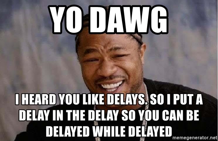 yo-dawg-i-heard-you-like-delays-so-i-put-a-delay-in-the-delay-so-you-can-be-delayed-while-dela...jpg